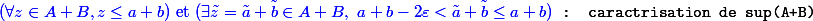 {\blue (\forall z \in A + B, z \leq a+b) \text{ et } (\exists \tilde z = \tilde a + \tilde b \in A +B,~a+b-2\varepsilon < \tilde a + \tilde b \leq a +b)}\texttt{ : caractrisation de sup(A+B)}